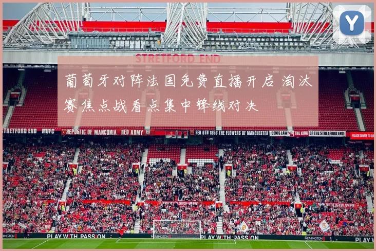 葡萄牙对阵法国免费直播开启 淘汰赛焦点战看点集中锋线对决