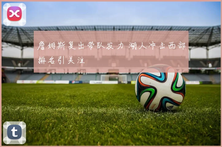 詹姆斯复出带队发力 湖人冲击西部排名引关注