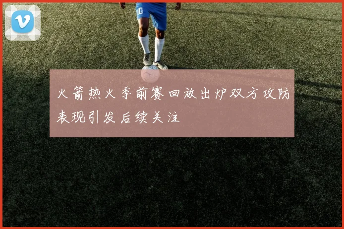 火箭热火季前赛回放出炉双方攻防表现引发后续关注