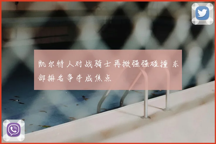 凯尔特人对战骑士再掀强强碰撞 东部排名争夺成焦点