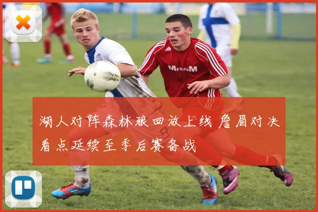 湖人对阵森林狼回放上线 詹眉对决看点延续至季后赛备战