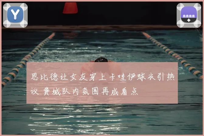 恩比德让女友穿上卡哇伊球衣引热议 费城队内氛围再成看点