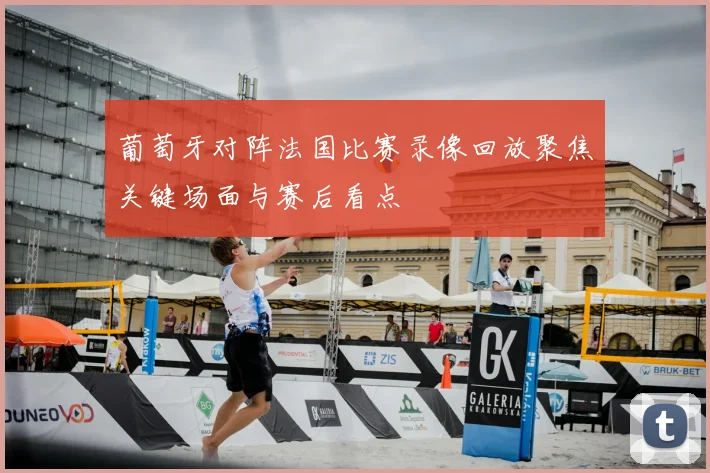 葡萄牙对阵法国比赛录像回放聚焦关键场面与赛后看点