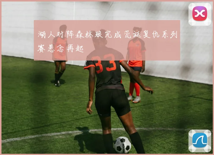 湖人对阵森林狼完成荒诞复仇系列赛悬念再起