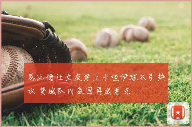 恩比德让女友穿上卡哇伊球衣引热议 费城队内氛围再成看点