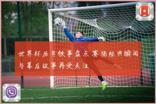 世界杯历年轶事盘点 赛场经典瞬间与幕后故事再受关注