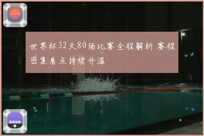 世界杯32天80场比赛全程解析 赛程密集看点持续升温