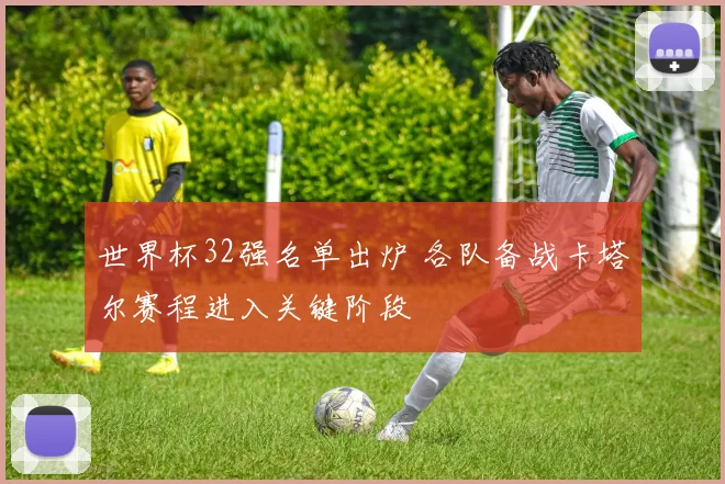 世界杯32强名单出炉 各队备战卡塔尔赛程进入关键阶段