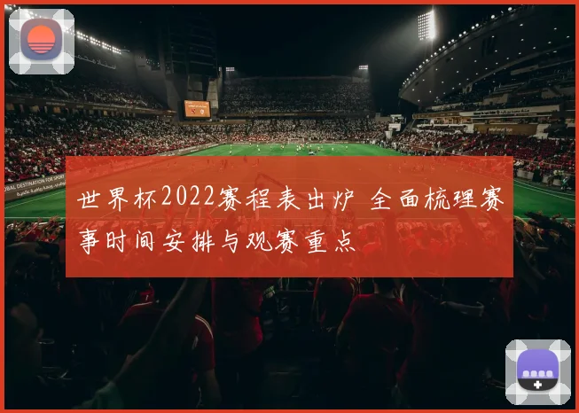 世界杯2022赛程表出炉 全面梳理赛事时间安排与观赛重点