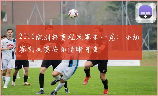 2016欧洲杯赛程及赛果一览:小组赛到决赛安排清晰可查