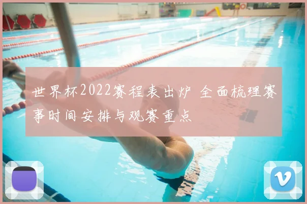 世界杯2022赛程表出炉 全面梳理赛事时间安排与观赛重点
