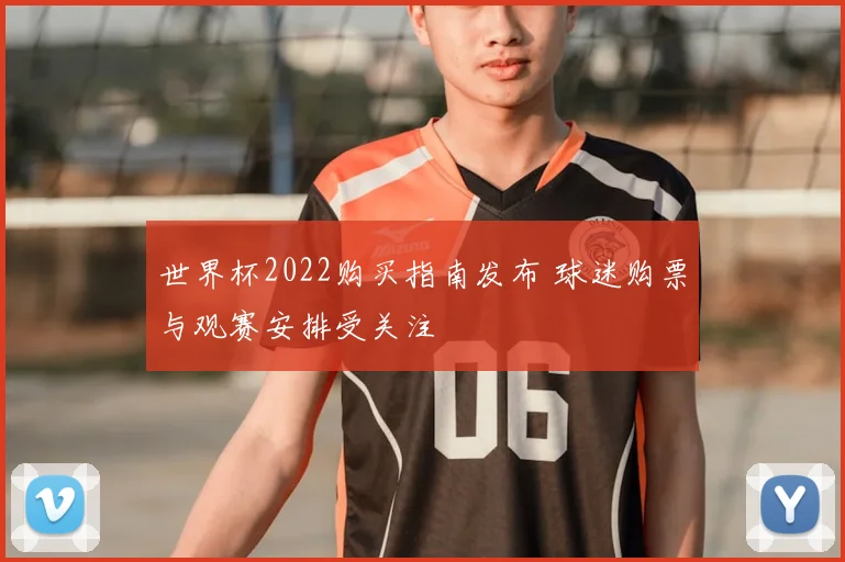 世界杯2022购买指南发布 球迷购票与观赛安排受关注