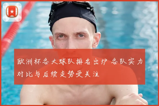 欧洲杯各大球队排名出炉 各队实力对比与后续走势受关注