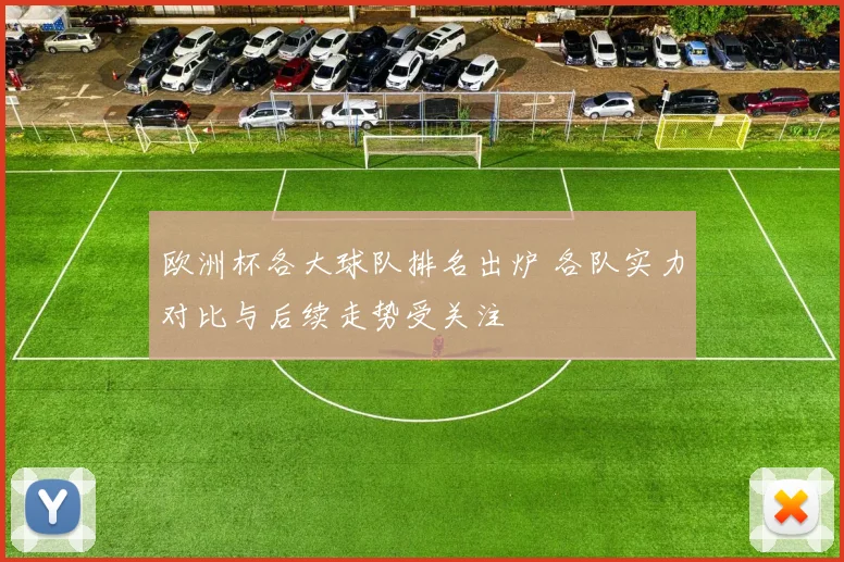 欧洲杯各大球队排名出炉 各队实力对比与后续走势受关注