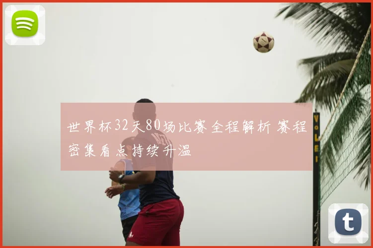世界杯32天80场比赛全程解析 赛程密集看点持续升温