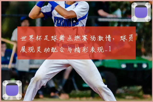 世界杯足球舞点燃赛场激情，球员展现灵动配合与精彩表现_1