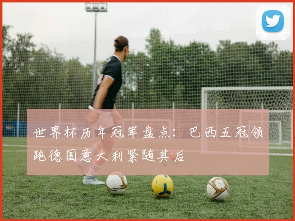 世界杯历年冠军盘点:巴西五冠领跑德国意大利紧随其后