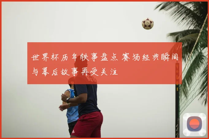 世界杯历年轶事盘点 赛场经典瞬间与幕后故事再受关注